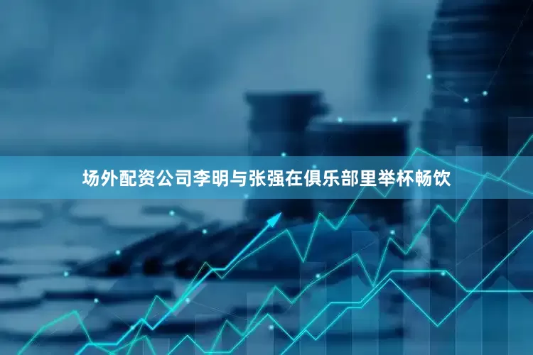场外配资公司李明与张强在俱乐部里举杯畅饮
