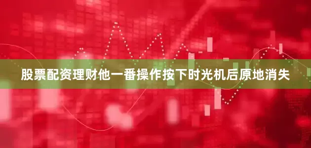 股票配资理财他一番操作按下时光机后原地消失