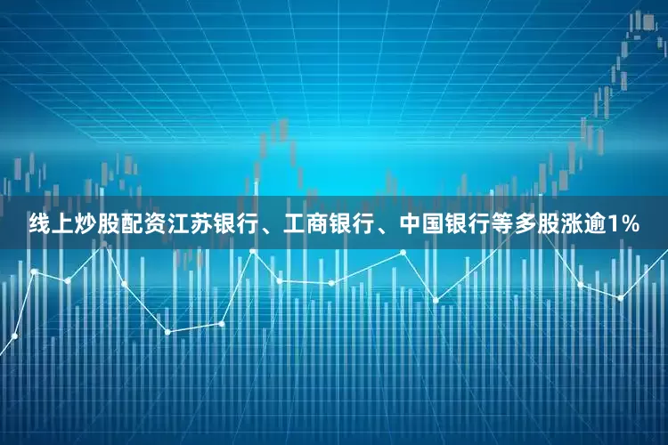 线上炒股配资江苏银行、工商银行、中国银行等多股涨逾1%