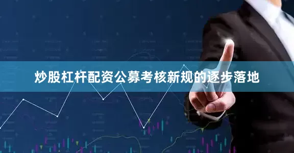 炒股杠杆配资公募考核新规的逐步落地