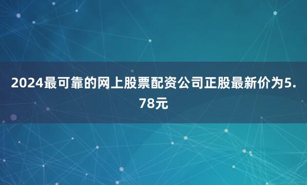 2024最可靠的网上股票配资公司正股最新价为5.78元