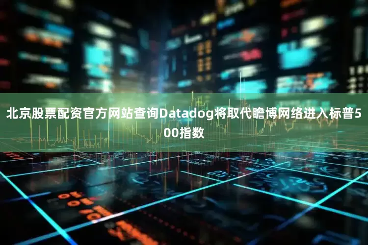 北京股票配资官方网站查询Datadog将取代瞻博网络进入标普500指数