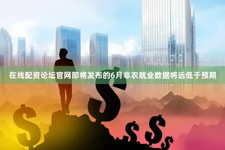 在线配资论坛官网即将发布的6月非农就业数据将远低于预期