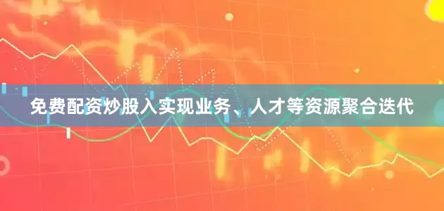 免费配资炒股入实现业务、人才等资源聚合迭代