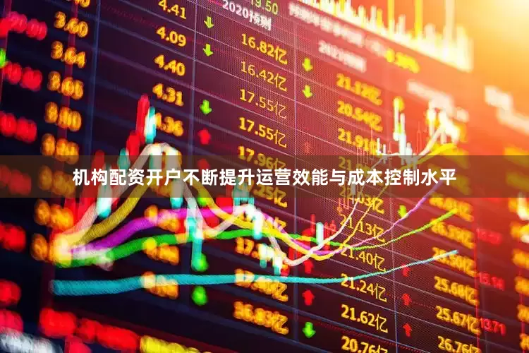 机构配资开户不断提升运营效能与成本控制水平