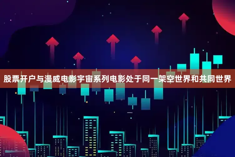 股票开户与漫威电影宇宙系列电影处于同一架空世界和共同世界