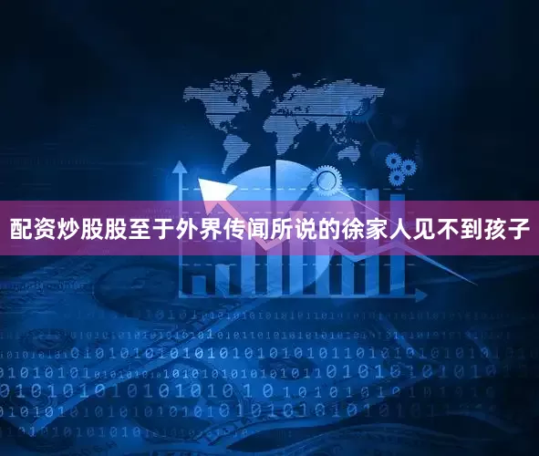 配资炒股股至于外界传闻所说的徐家人见不到孩子