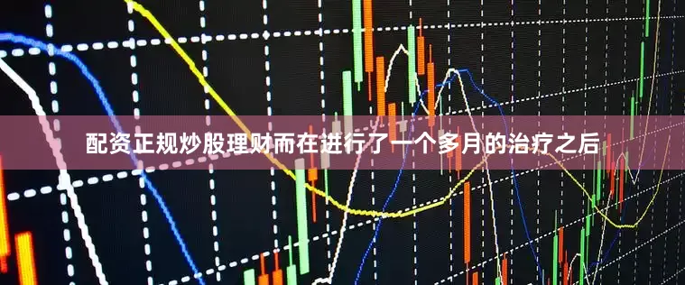 配资正规炒股理财而在进行了一个多月的治疗之后