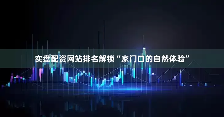 实盘配资网站排名解锁“家门口的自然体验”