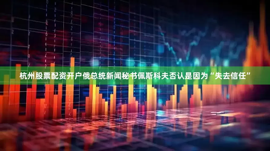 杭州股票配资开户俄总统新闻秘书佩斯科夫否认是因为“失去信任”