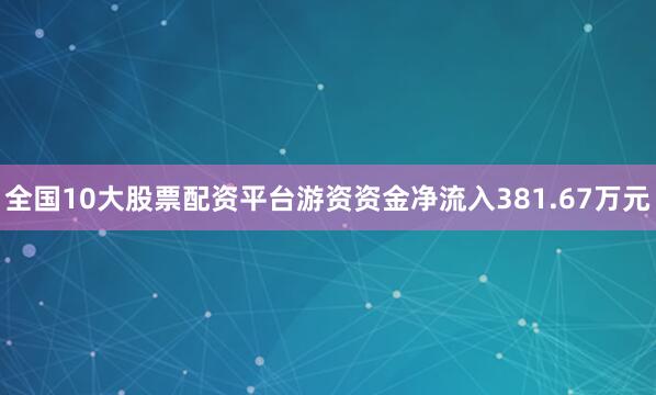 全国10大股票配资平台游资资金净流入381.67万元
