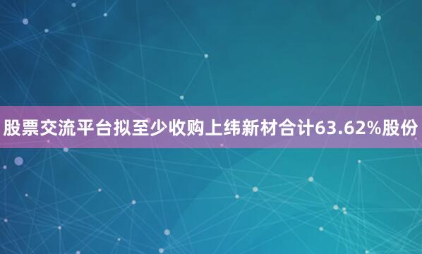 股票交流平台拟至少收购上纬新材合计63.62%股份