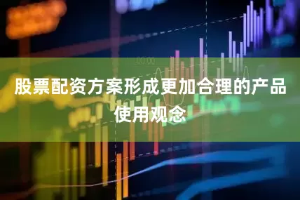 股票配资方案形成更加合理的产品使用观念