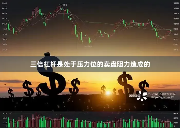 三倍杠杆是处于压力位的卖盘阻力造成的