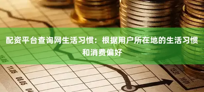 配资平台查询网生活习惯：根据用户所在地的生活习惯和消费偏好