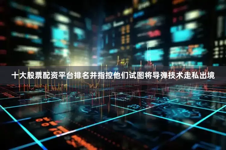 十大股票配资平台排名并指控他们试图将导弹技术走私出境