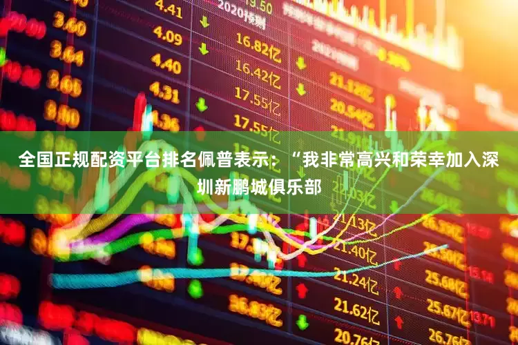 全国正规配资平台排名佩普表示：“我非常高兴和荣幸加入深圳新鹏城俱乐部