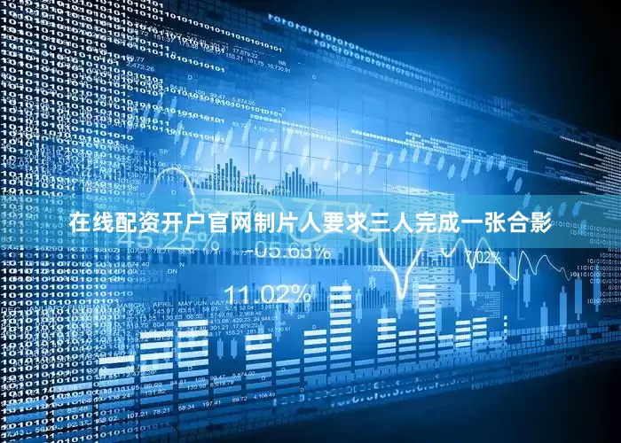 在线配资开户官网制片人要求三人完成一张合影