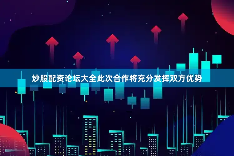 炒股配资论坛大全此次合作将充分发挥双方优势