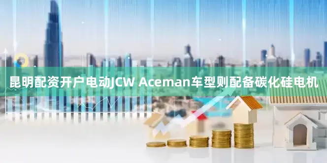 昆明配资开户电动JCW Aceman车型则配备碳化硅电机