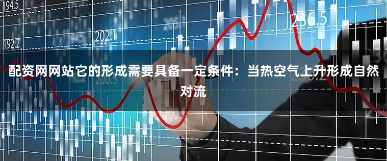 配资网网站它的形成需要具备一定条件：当热空气上升形成自然对流