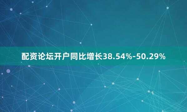 配资论坛开户同比增长38.54%-50.29%