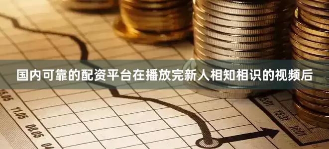 国内可靠的配资平台在播放完新人相知相识的视频后