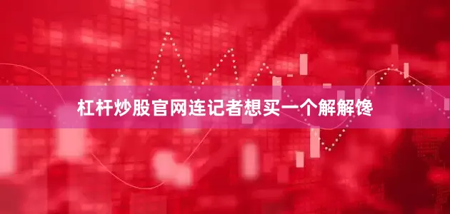 杠杆炒股官网连记者想买一个解解馋