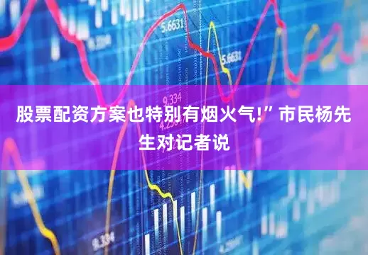 股票配资方案也特别有烟火气!”市民杨先生对记者说