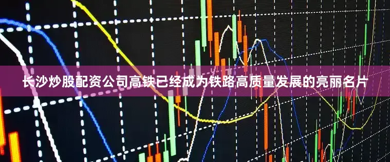长沙炒股配资公司高铁已经成为铁路高质量发展的亮丽名片
