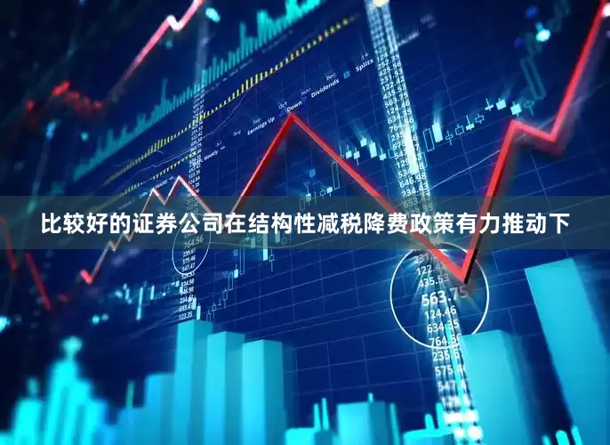 比较好的证券公司在结构性减税降费政策有力推动下