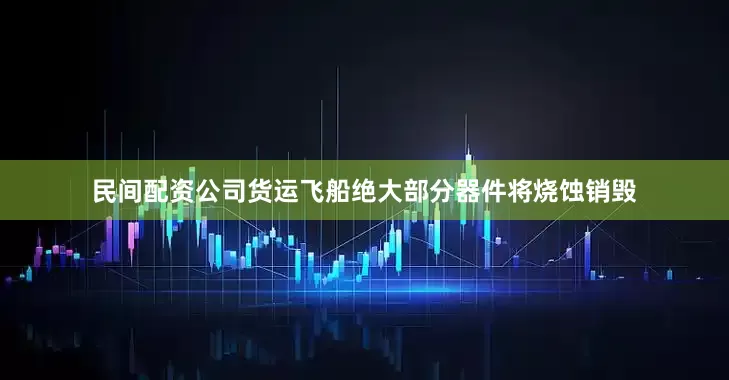 民间配资公司货运飞船绝大部分器件将烧蚀销毁