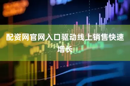 配资网官网入口驱动线上销售快速增长
