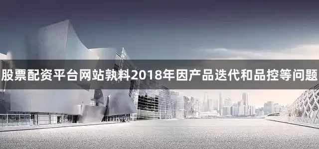 股票配资平台网站孰料2018年因产品迭代和品控等问题