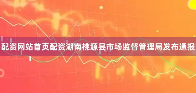 配资网站首页配资湖南桃源县市场监督管理局发布通报
