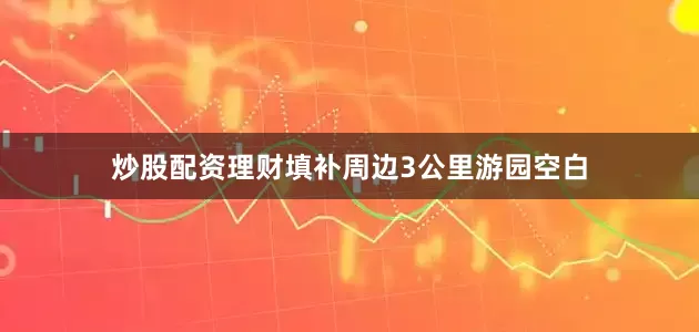 炒股配资理财填补周边3公里游园空白