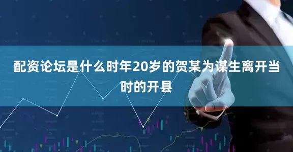 配资论坛是什么时年20岁的贺某为谋生离开当时的开县