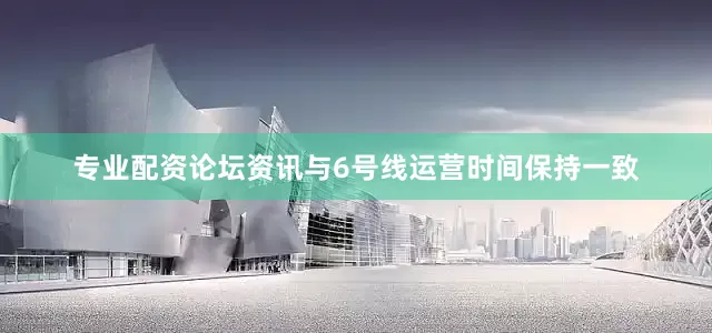 专业配资论坛资讯与6号线运营时间保持一致