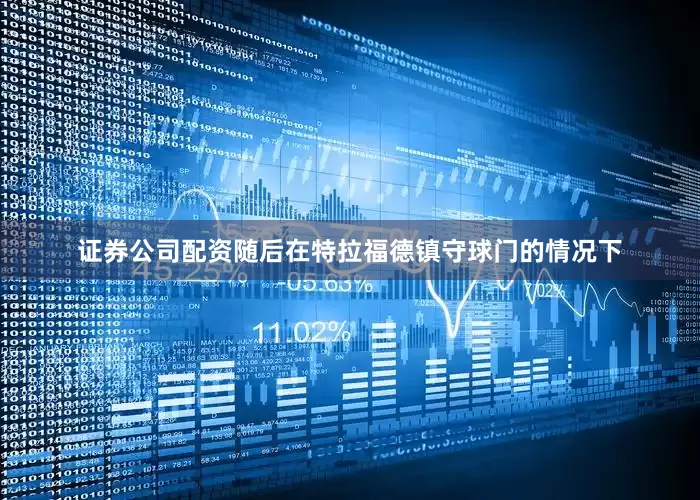 证券公司配资随后在特拉福德镇守球门的情况下