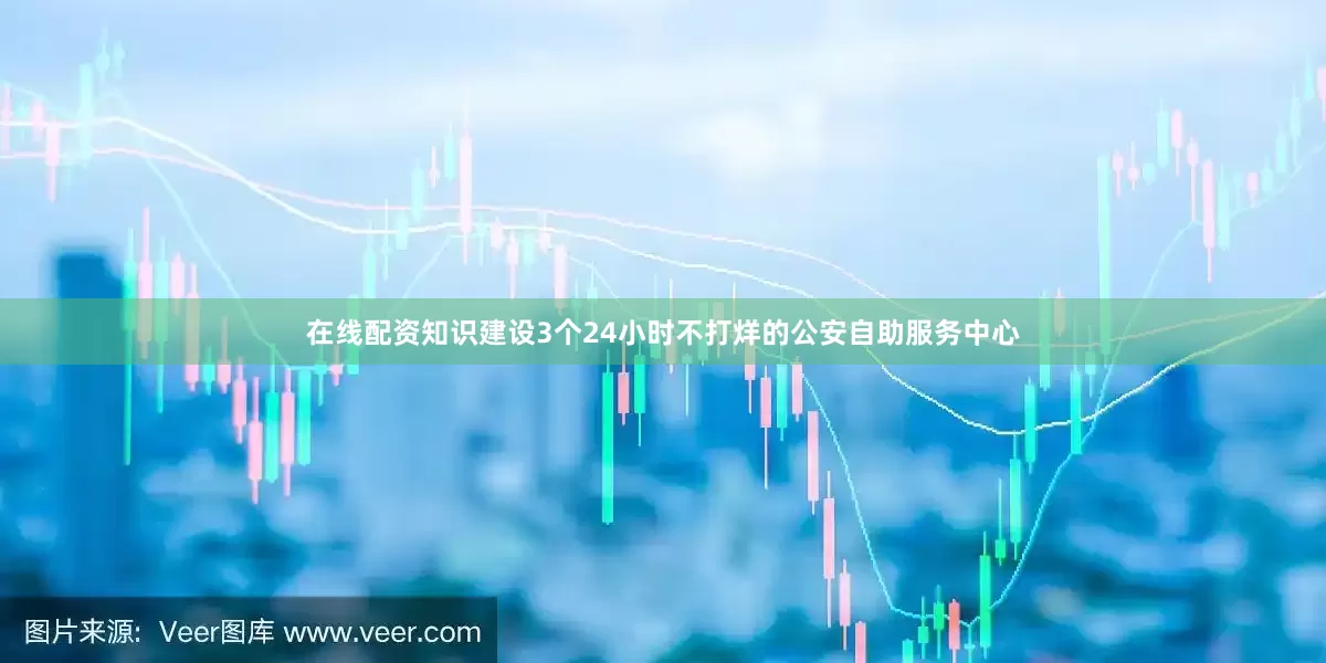 在线配资知识建设3个24小时不打烊的公安自助服务中心