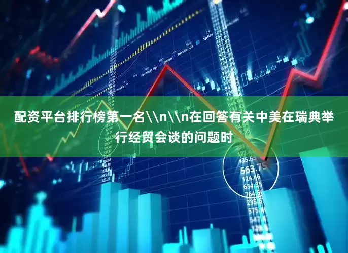 配资平台排行榜第一名\n\n在回答有关中美在瑞典举行经贸会谈的问题时