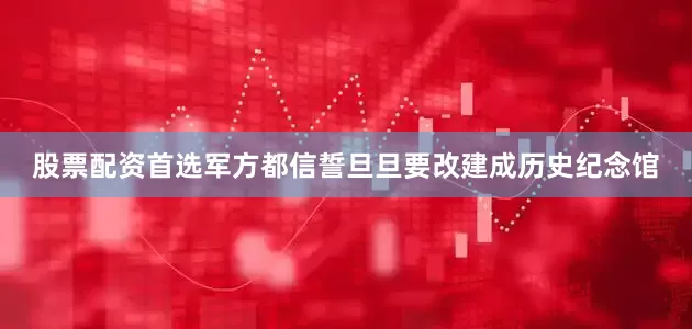 股票配资首选军方都信誓旦旦要改建成历史纪念馆