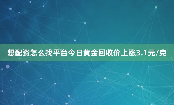 想配资怎么找平台今日黄金回收价上涨3.1元/克