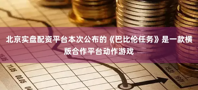 北京实盘配资平台本次公布的《巴比伦任务》是一款横版合作平台动作游戏