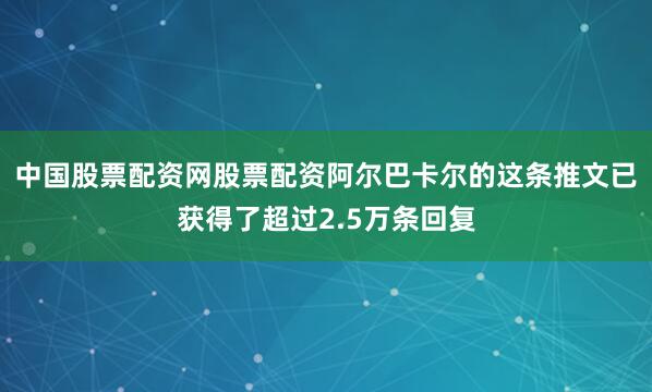 中国股票配资网股票配资阿尔巴卡尔的这条推文已获得了超过2.5万条回复