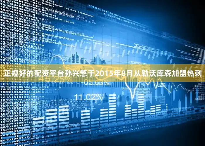 正规好的配资平台孙兴慜于2015年8月从勒沃库森加盟热刺