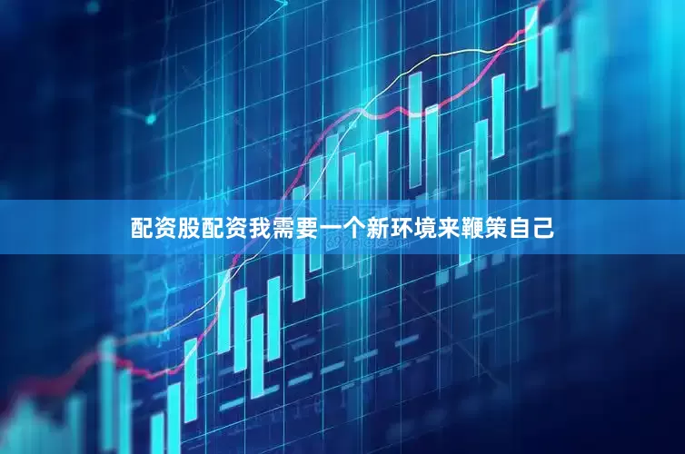 配资股配资我需要一个新环境来鞭策自己