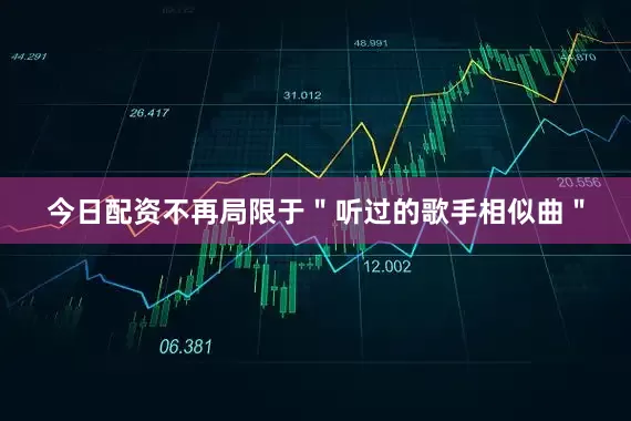 今日配资不再局限于＂听过的歌手相似曲＂