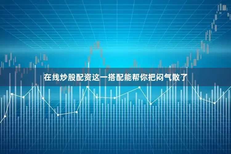 在线炒股配资这一搭配能帮你把闷气散了