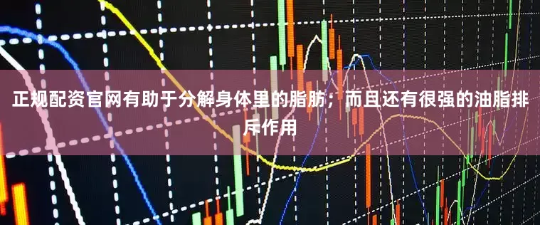 正规配资官网有助于分解身体里的脂肪；而且还有很强的油脂排斥作用